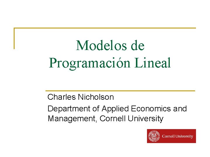 Modelos de Programación Lineal Charles Nicholson Department of Applied Economics and Management, Cornell University