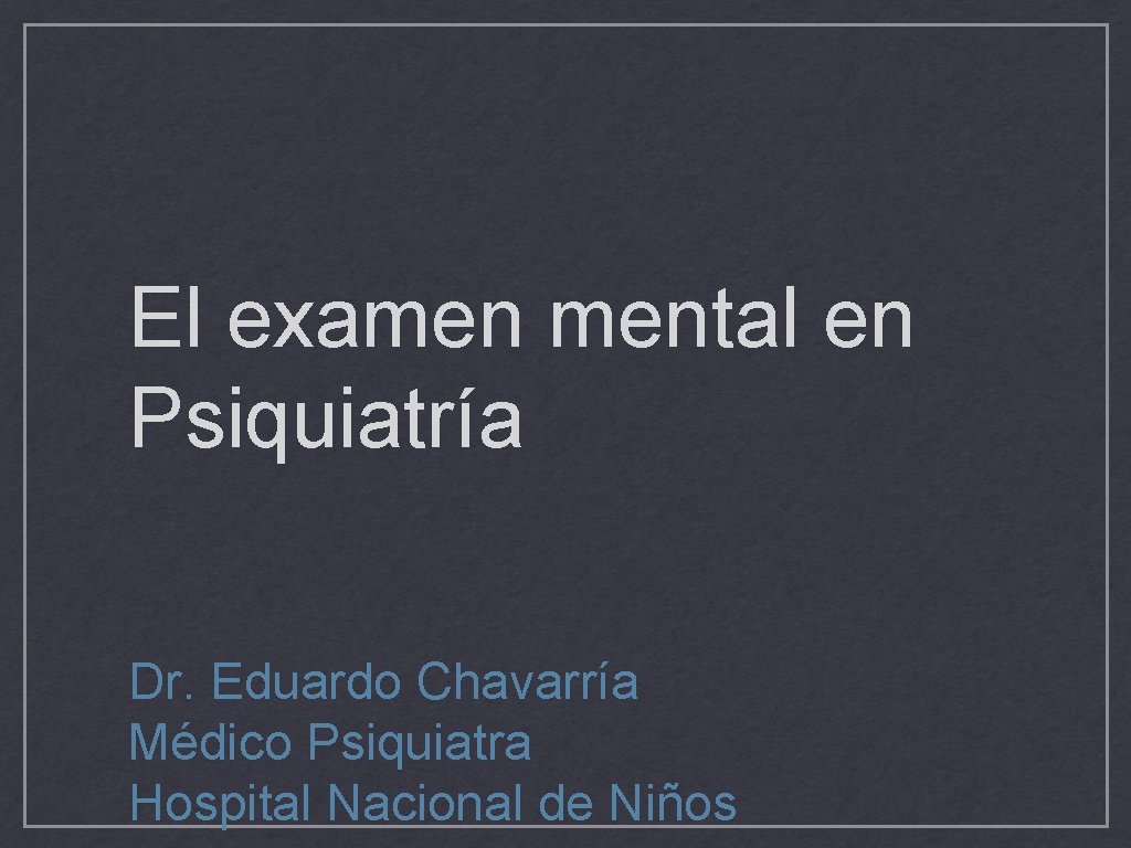 El examen mental en Psiquiatría Dr. Eduardo Chavarría Médico Psiquiatra Hospital Nacional de Niños