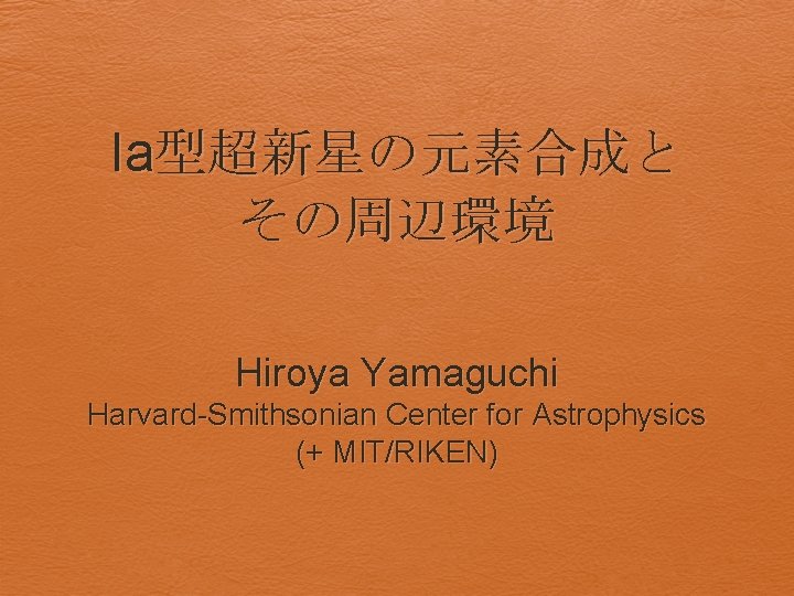 Ia型超新星の元素合成と その周辺環境 Hiroya Yamaguchi Harvard-Smithsonian Center for Astrophysics (+ MIT/RIKEN) 