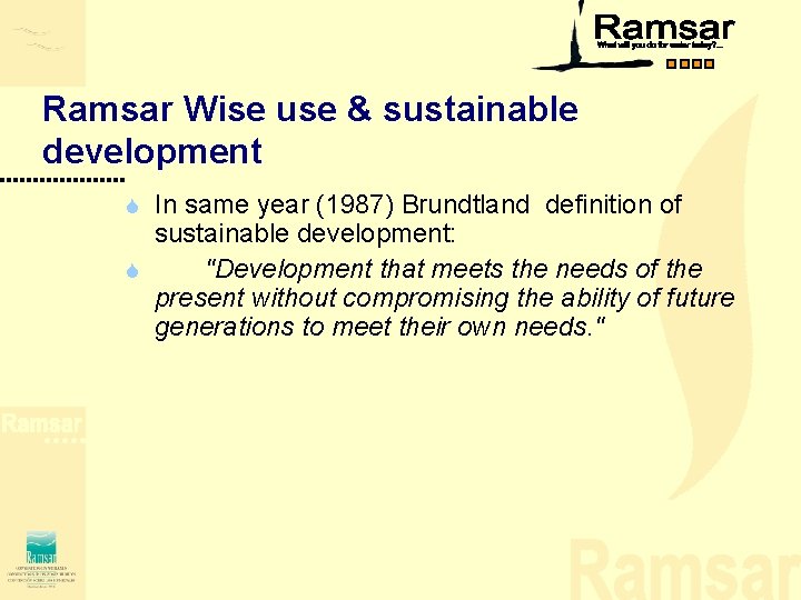 Ramsar Wise use & sustainable development In same year (1987) Brundtland definition of sustainable Ramsar Wise use & sustainable development In same year (1987) Brundtland definition of sustainable