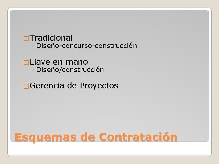 �Tradicional ◦ Diseño-concurso-construcción �Llave en mano ◦ Diseño/construcción �Gerencia de Proyectos Esquemas de Contratación