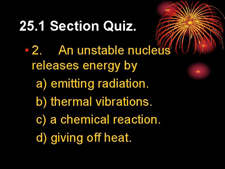 25. 1 Section Quiz. • 2. An unstable nucleus releases energy by a) emitting