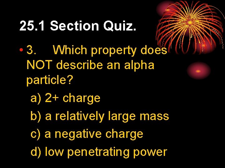 25. 1 Section Quiz. • 3. Which property does NOT describe an alpha particle?