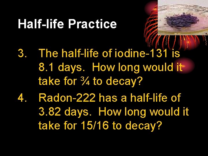 Half-life Practice 3. The half-life of iodine-131 is 8. 1 days. How long would