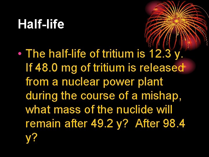 Half-life • The half-life of tritium is 12. 3 y. If 48. 0 mg
