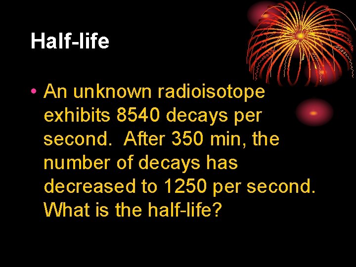 Half-life • An unknown radioisotope exhibits 8540 decays per second. After 350 min, the