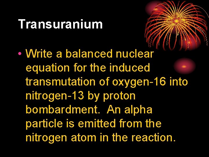 Transuranium • Write a balanced nuclear equation for the induced transmutation of oxygen-16 into