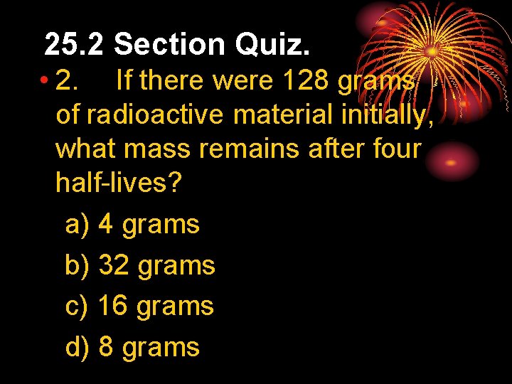 25. 2 Section Quiz. • 2. If there were 128 grams of radioactive material