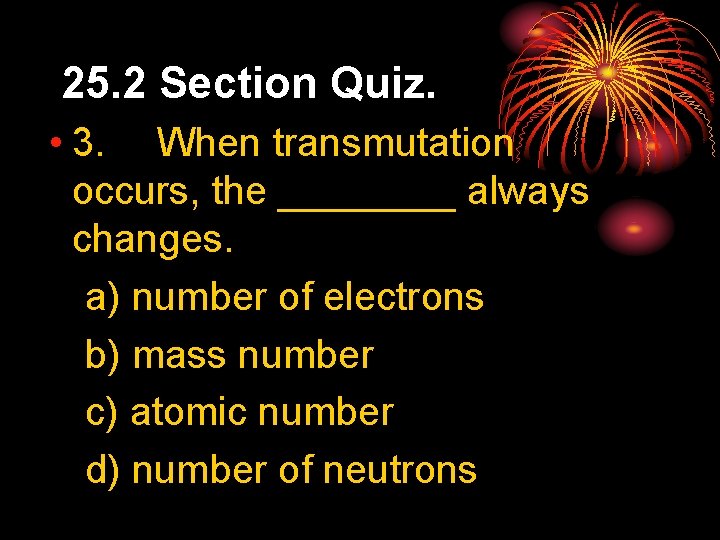 25. 2 Section Quiz. • 3. When transmutation occurs, the ____ always changes. a)