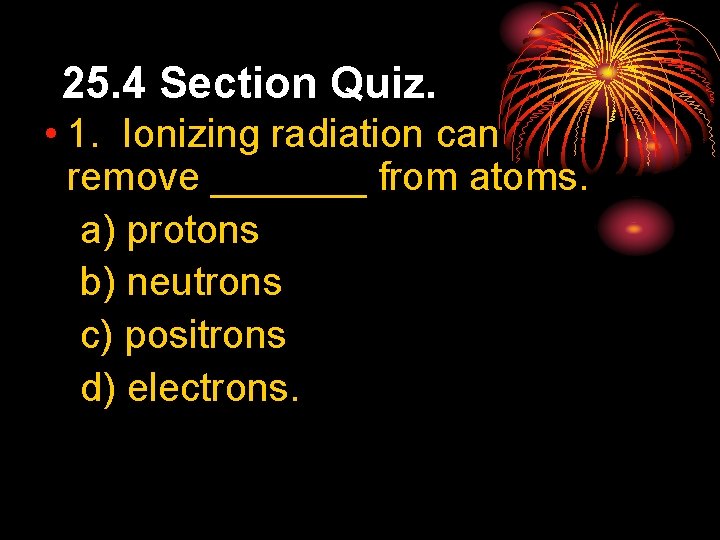 25. 4 Section Quiz. • 1. Ionizing radiation can remove _______ from atoms. a)