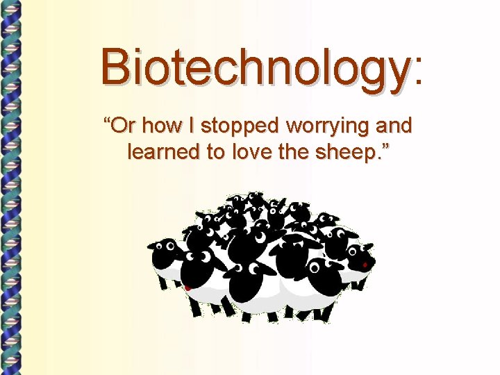 Biotechnology: Biotechnology “Or how I stopped worrying and learned to love the sheep. ”