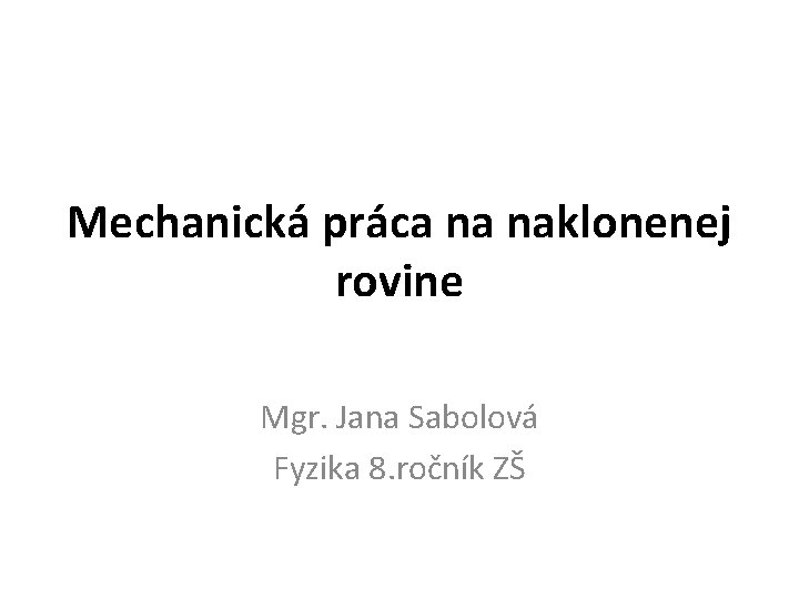 Mechanická práca na naklonenej rovine Mgr. Jana Sabolová Fyzika 8. ročník ZŠ 