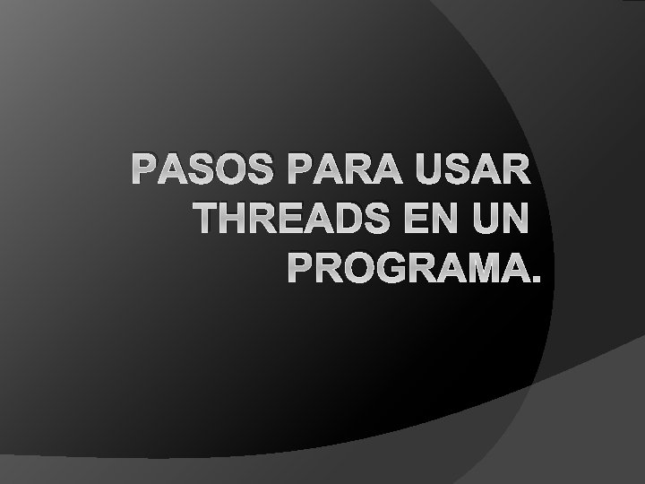 PASOS PARA USAR THREADS EN UN PROGRAMA. 