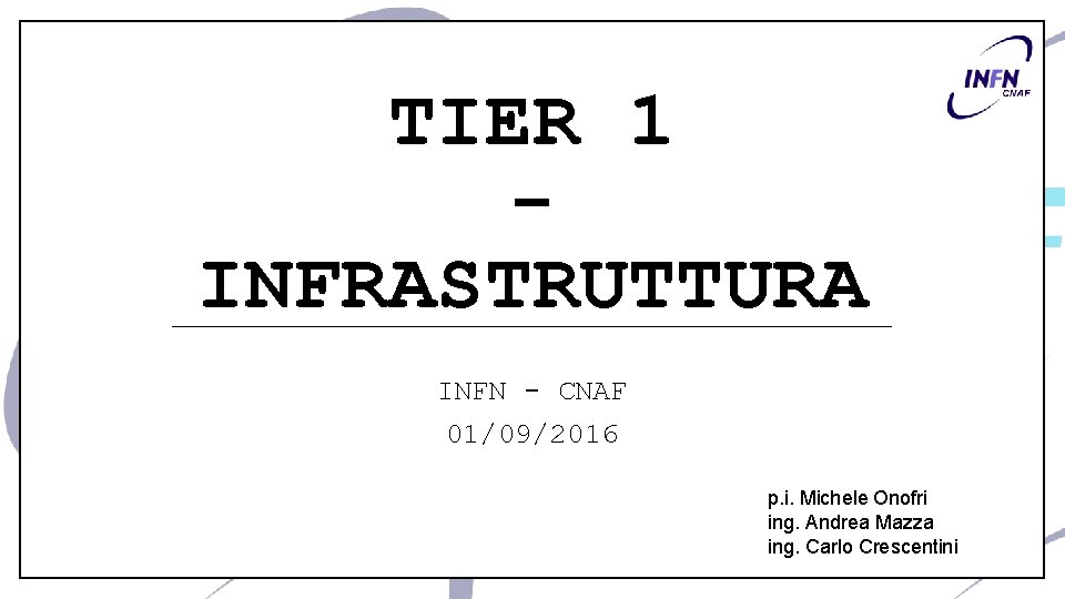 TIER 1 INFRASTRUTTURA INFN - CNAF 01/09/2016 p. i. Michele Onofri ing. Andrea Mazza