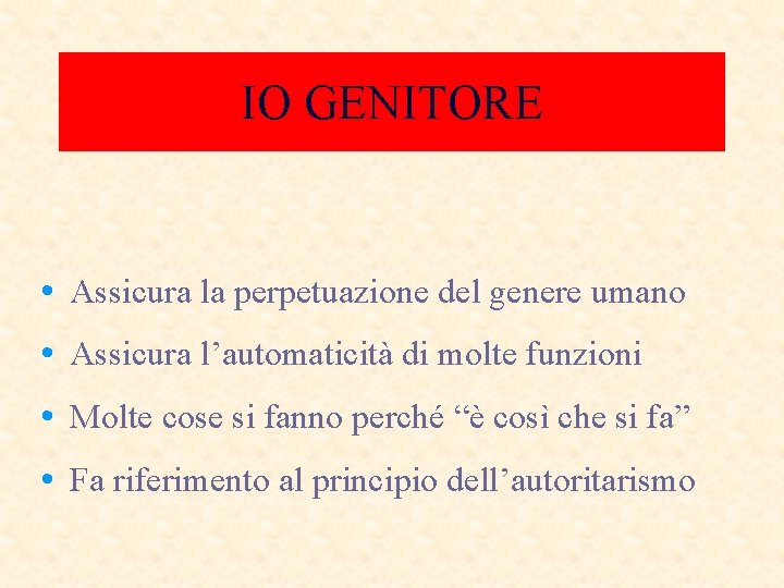 IO GENITORE • Assicura la perpetuazione del genere umano • Assicura l’automaticità di molte