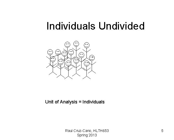 Individuals Undivided Unit of Analysis = Individuals Raul Cruz-Cano, HLTH 653 Spring 2013 5