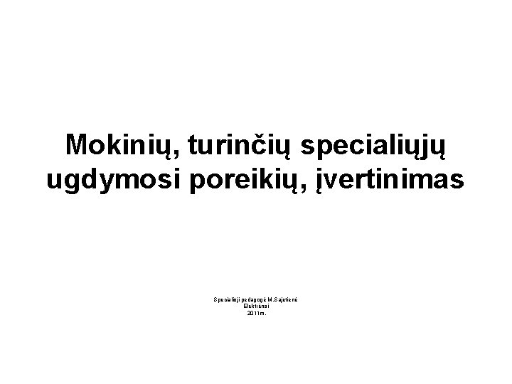 Mokinių, turinčių specialiųjų ugdymosi poreikių, įvertinimas Specialioji pedagogė M. Sajetienė Elektrėnai 2011 m. 