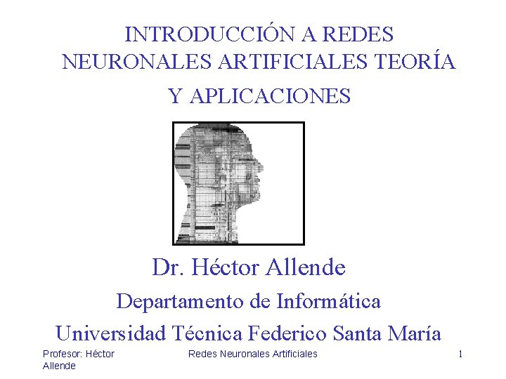 INTRODUCCIÓN A REDES NEURONALES ARTIFICIALES TEORÍA Y APLICACIONES Dr. Héctor Allende Departamento de Informática