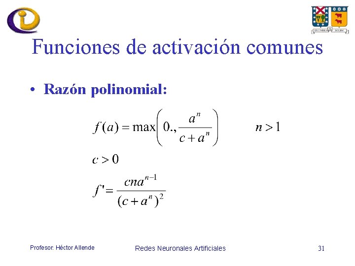 Funciones de activación comunes • Razón polinomial: Profesor: Héctor Allende Redes Neuronales Artificiales 31
