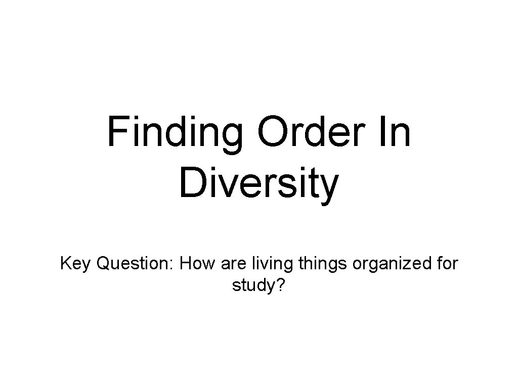 Finding Order In Diversity Key Question: How are living things organized for study? 