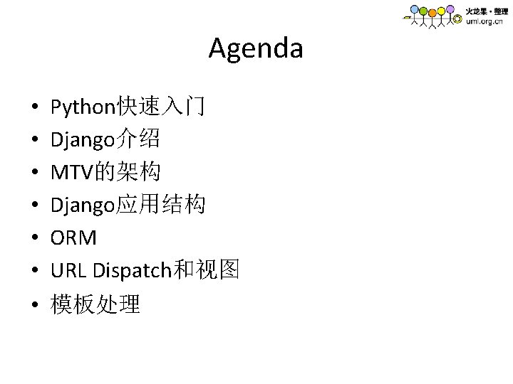 Agenda • • • Python快速入门 Django介绍 MTV的架构 Django应用结构 ORM URL Dispatch和视图 • 模板处理 