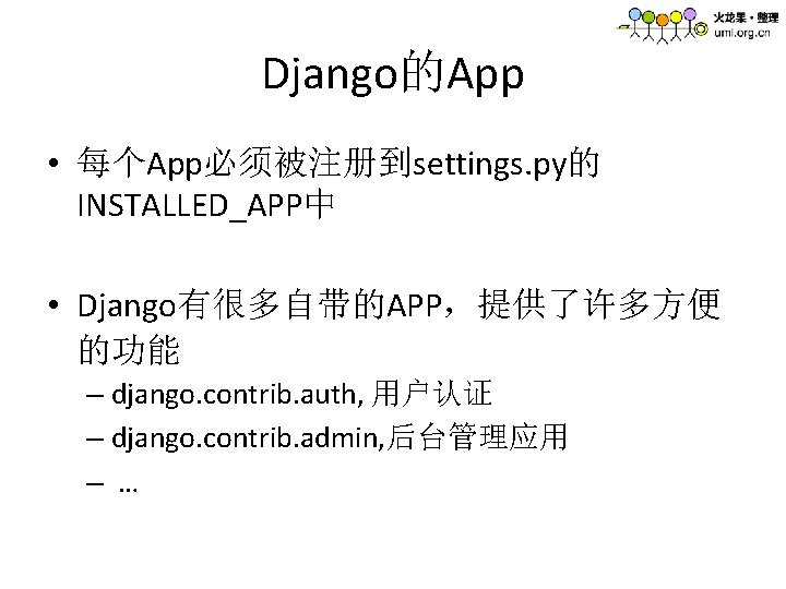Django的App • 每个App必须被注册到settings. py的 INSTALLED_APP中 • Django有很多自带的APP，提供了许多方便 的功能 – django. contrib. auth, 用户认证 –