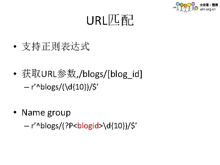 URL匹配 • 支持正则表达式 • 获取URL参数, /blogs/[blog_id] – r’^blogs/(d{10})/$’ • Name group – r’^blogs/(? P<blogid>d{10})/$’