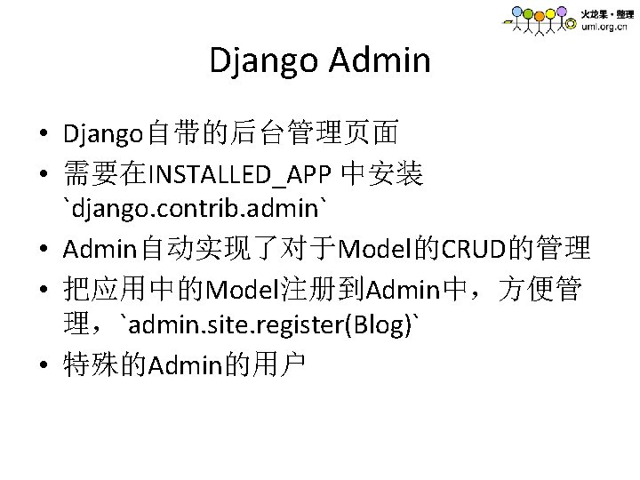Django Admin • Django自带的后台管理页面 • 需要在INSTALLED_APP 中安装 `django. contrib. admin` • Admin自动实现了对于Model的CRUD的管理 • 把应用中的Model注册到Admin中，方便管
