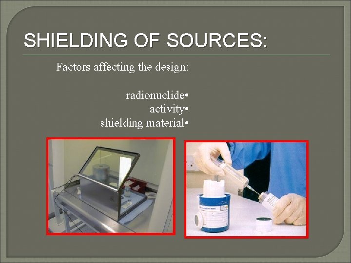 SHIELDING OF SOURCES: Factors affecting the design: radionuclide • activity • shielding material •