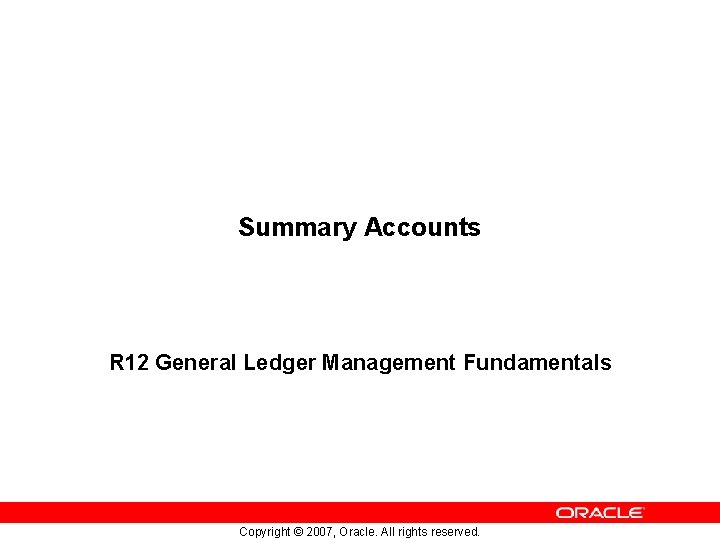 Summary Accounts R 12 General Ledger Management Fundamentals Copyright © 2007, Oracle. All rights