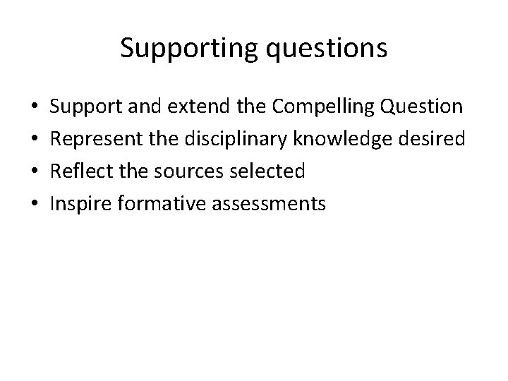 Supporting questions • • Support and extend the Compelling Question Represent the disciplinary knowledge