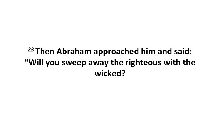 23 Then Abraham approached him and said: “Will you sweep away the righteous with