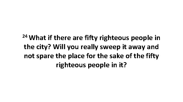 24 What if there are fifty righteous people in the city? Will you really