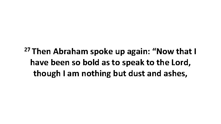 27 Then Abraham spoke up again: “Now that I have been so bold as