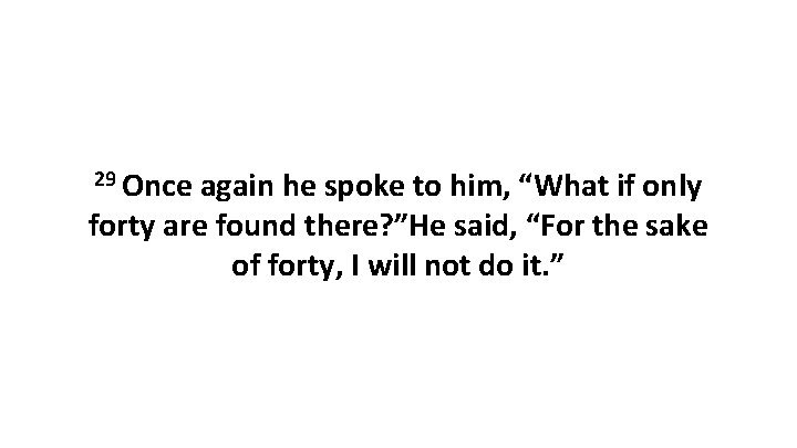 29 Once again he spoke to him, “What if only forty are found there?