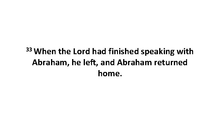 33 When the Lord had finished speaking with Abraham, he left, and Abraham returned