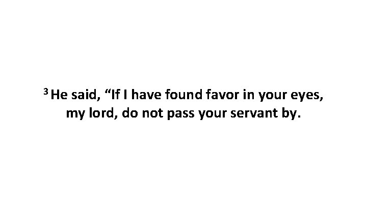 3 He said, “If I have found favor in your eyes, my lord, do