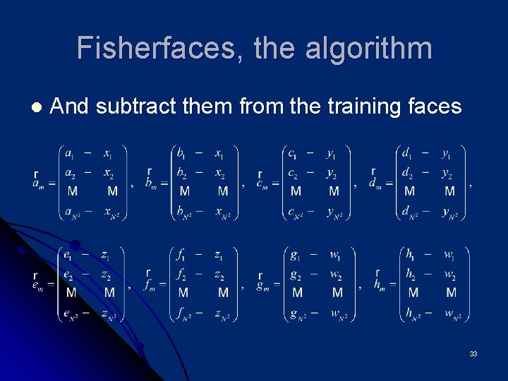 Fisherfaces, the algorithm l And subtract them from the training faces 33 