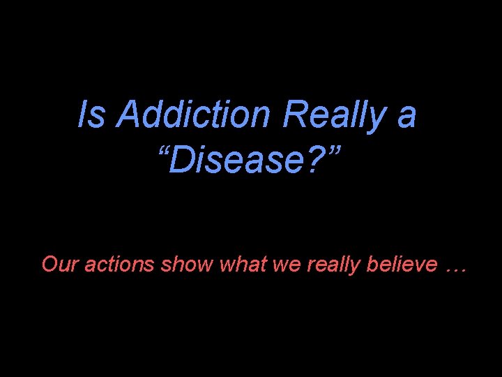 Is Addiction Really a “Disease? ” Our actions show what we really believe …