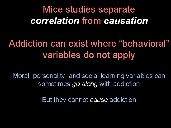 Mice studies separate correlation from causation Addiction can exist where “behavioral” variables do not