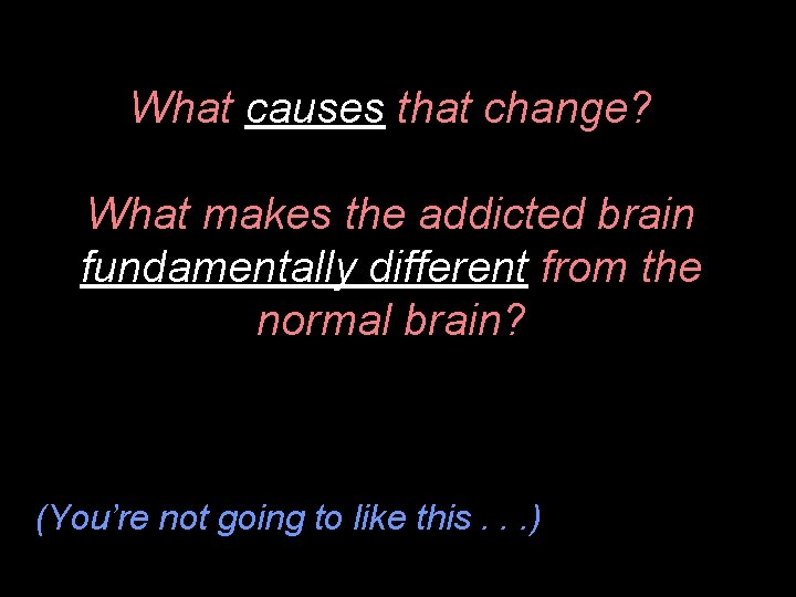 What causes that change? What makes the addicted brain fundamentally different from the normal