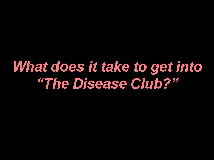 What does it take to get into “The Disease Club? ” 