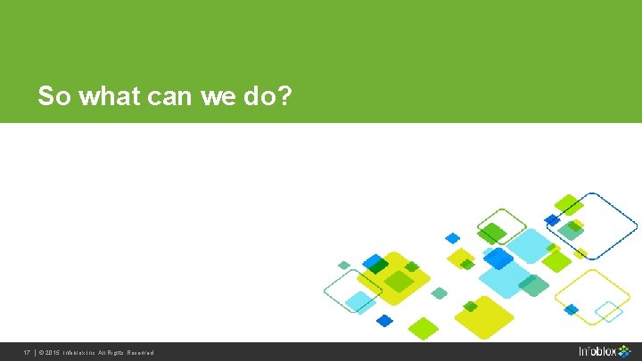 So what can we do? 17 Infoblox Inc. All Rights 17 | | ©© So what can we do? 17 Infoblox Inc. All Rights 17 | | ©©
