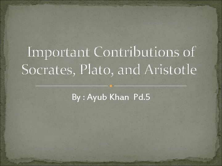 Important Contributions of Socrates, Plato, and Aristotle By : Ayub Khan Pd. 5 
