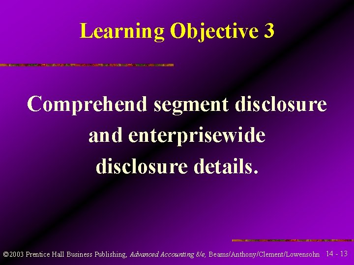 Learning Objective 3 Comprehend segment disclosure and enterprisewide disclosure details. © 2003 Prentice Hall Learning Objective 3 Comprehend segment disclosure and enterprisewide disclosure details. © 2003 Prentice Hall