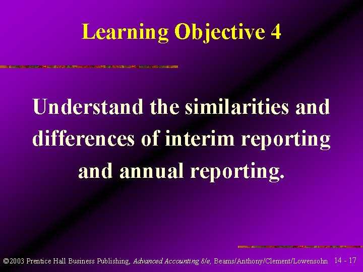 Learning Objective 4 Understand the similarities and differences of interim reporting and annual reporting. Learning Objective 4 Understand the similarities and differences of interim reporting and annual reporting.