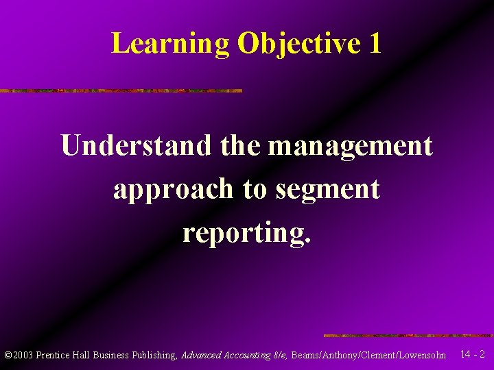 Learning Objective 1 Understand the management approach to segment reporting. © 2003 Prentice Hall Learning Objective 1 Understand the management approach to segment reporting. © 2003 Prentice Hall