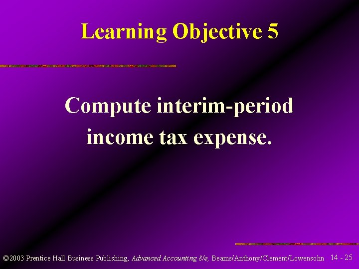 Learning Objective 5 Compute interim-period income tax expense. © 2003 Prentice Hall Business Publishing, Learning Objective 5 Compute interim-period income tax expense. © 2003 Prentice Hall Business Publishing,