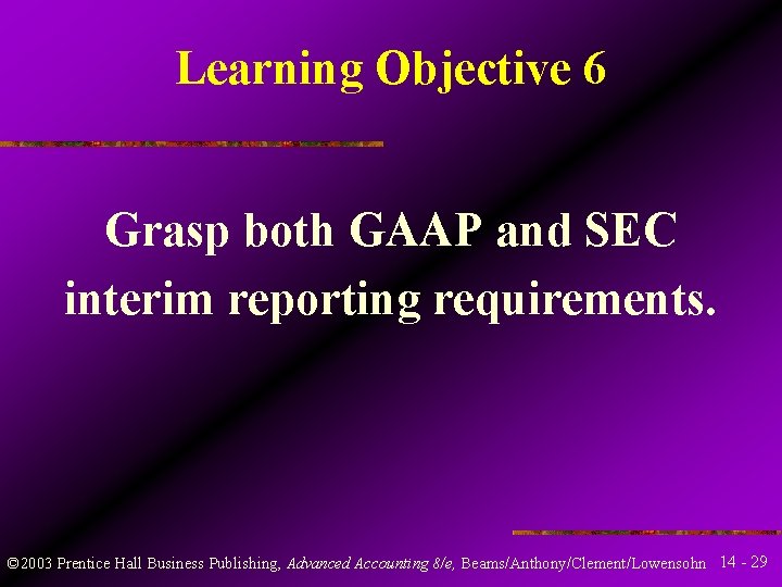 Learning Objective 6 Grasp both GAAP and SEC interim reporting requirements. © 2003 Prentice Learning Objective 6 Grasp both GAAP and SEC interim reporting requirements. © 2003 Prentice