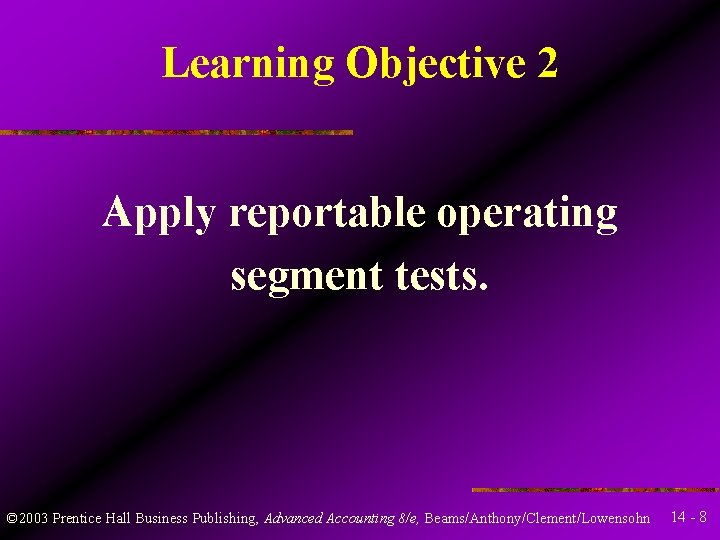 Learning Objective 2 Apply reportable operating segment tests. © 2003 Prentice Hall Business Publishing, Learning Objective 2 Apply reportable operating segment tests. © 2003 Prentice Hall Business Publishing,